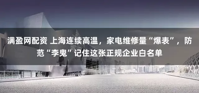 满盈网配资 上海连续高温，家电维修量“爆表”，防范“李鬼”记住这张正规企业白名单
