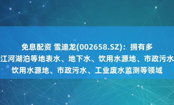 免息配资 雪迪龙(002658.SZ)：拥有多款环境监测产品可用于江河湖泊等地表水、地下水、饮用水源地、市政污水、工业废水监测等领域