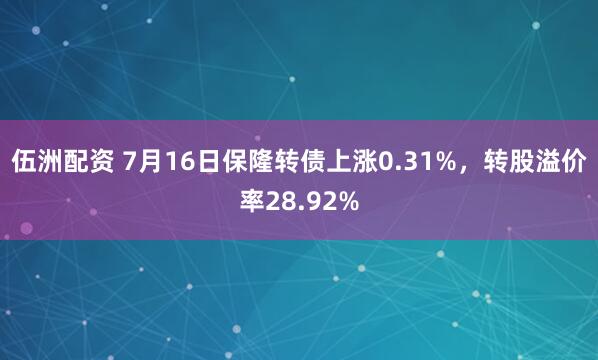 伍洲配资 7月16日保隆转债上涨0.31%，转股溢价率28.92%
