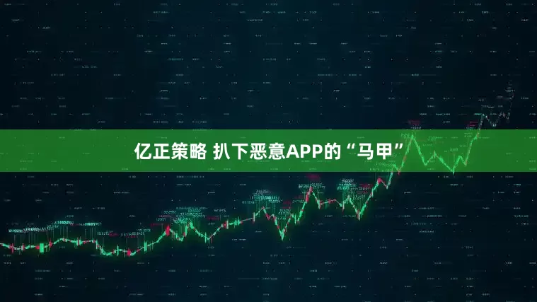 亿正策略 扒下恶意APP的“马甲”