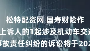 松特配资网 国寿财险作为被告/被上诉人的1起涉及机动车交通事故责任纠纷的诉讼将于2025年7月22日开庭