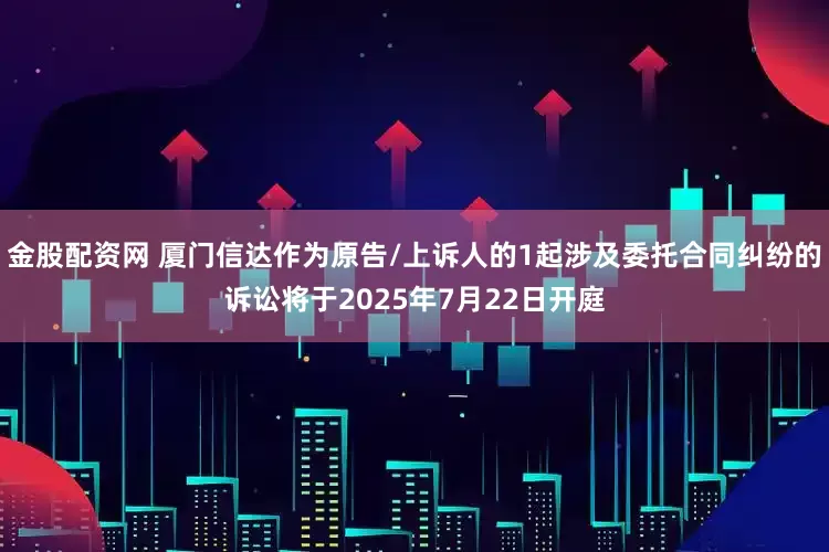 金股配资网 厦门信达作为原告/上诉人的1起涉及委托合同纠纷的诉讼将于2025年7月22日开庭