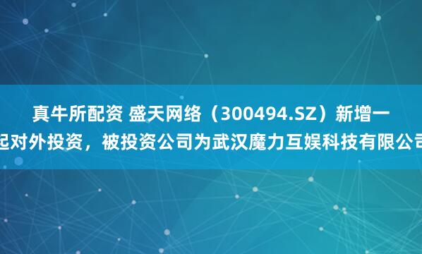 真牛所配资 盛天网络（300494.SZ）新增一起对外投资，被投资公司为武汉魔力互娱科技有限公司