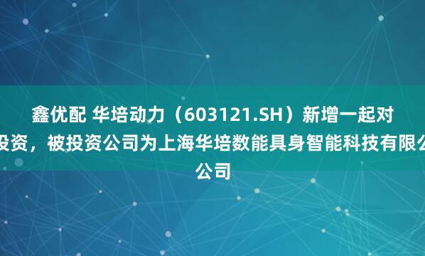鑫优配 华培动力（603121.SH）新增一起对外投资，被投资公司为上海华培数能具身智能科技有限公司