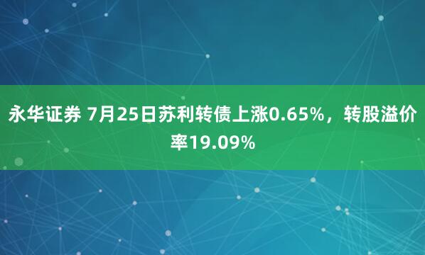 永华证券 7月25日苏利转债上涨0.65%，转股溢价率19.09%