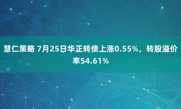 慧仁策略 7月25日华正转债上涨0.55%，转股溢价率54.61%