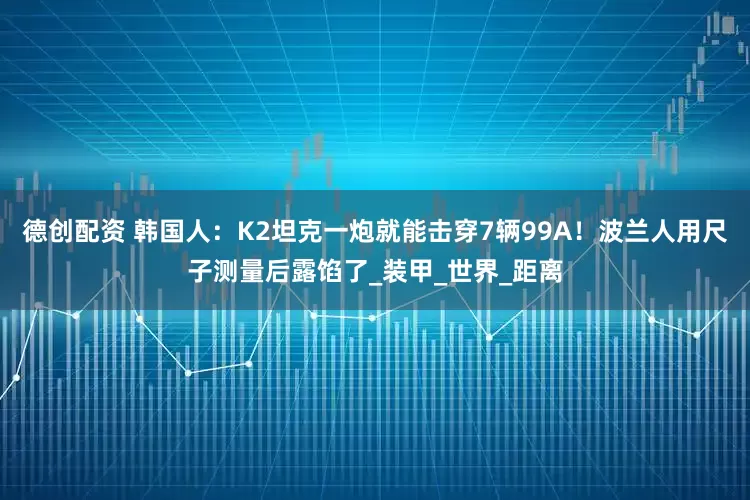 德创配资 韩国人：K2坦克一炮就能击穿7辆99A！波兰人用尺子测量后露馅了_装甲_世界_距离