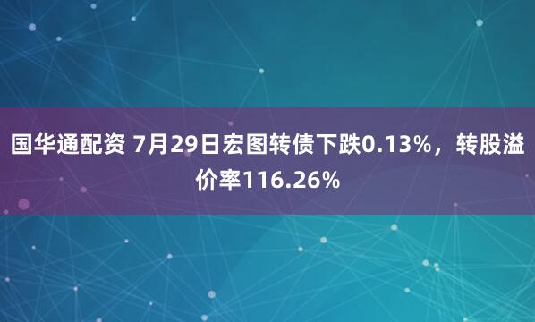 国华通配资 7月29日宏图转债下跌0.13%，转股溢价率116.26%