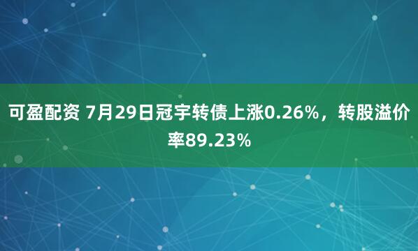 可盈配资 7月29日冠宇转债上涨0.26%，转股溢价率89.23%