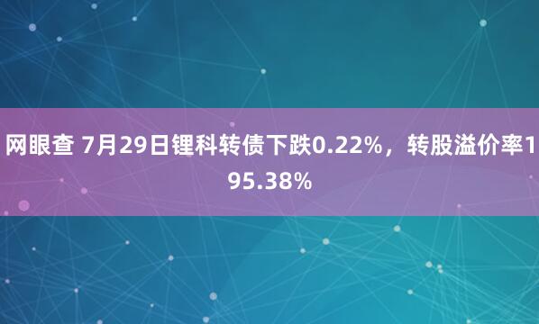 网眼查 7月29日锂科转债下跌0.22%，转股溢价率195.38%