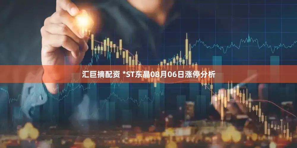 汇巨摘配资 *ST东晶08月06日涨停分析