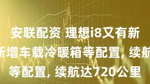 安联配资 理想i8又有新款上市, 新增车载冷暖箱等配置, 续航达720公里