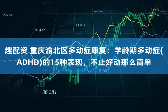趣配资 重庆渝北区多动症康复：学龄期多动症(ADHD)的15种表现，不止好动那么简单