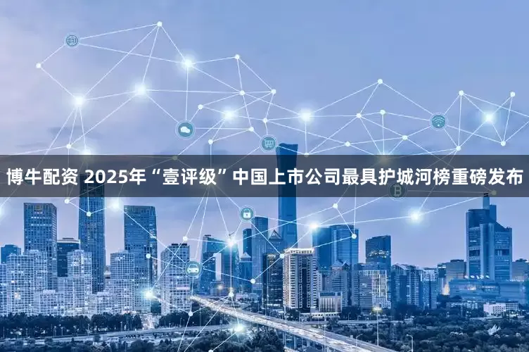 博牛配资 2025年“壹评级”中国上市公司最具护城河榜重磅发布