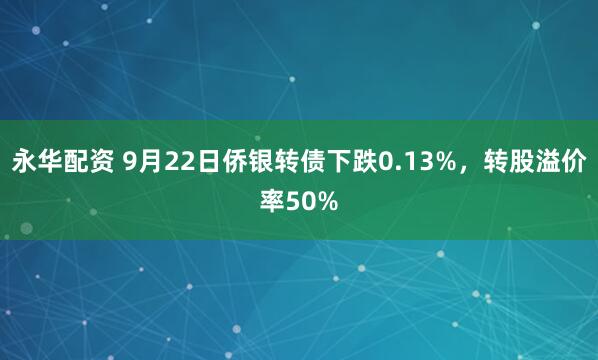 永华配资 9月22日侨银转债下跌0.13%，转股溢价率50%