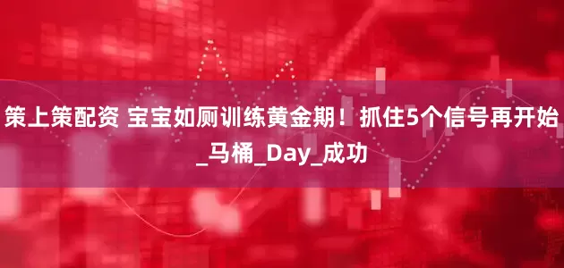 策上策配资 宝宝如厕训练黄金期！抓住5个信号再开始_马桶_Day_成功