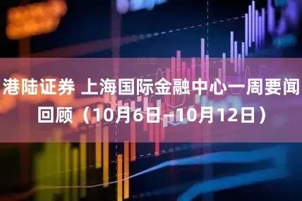 港陆证券 上海国际金融中心一周要闻回顾（10月6日—10月12日）