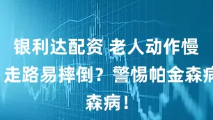 银利达配资 老人动作慢、走路易摔倒？警惕帕金森病！