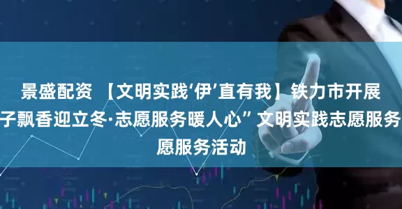景盛配资 【文明实践‘伊’直有我】铁力市开展“饺子飘香迎立冬·志愿服务暖人心”文明实践志愿服务活动