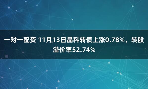 一对一配资 11月13日晶科转债上涨0.78%，转股溢价率52.74%