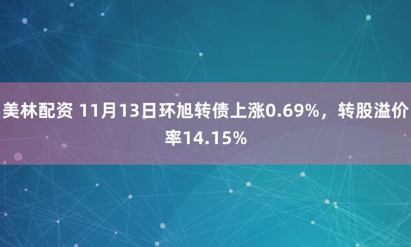 美林配资 11月13日环旭转债上涨0.69%，转股溢价率14.15%