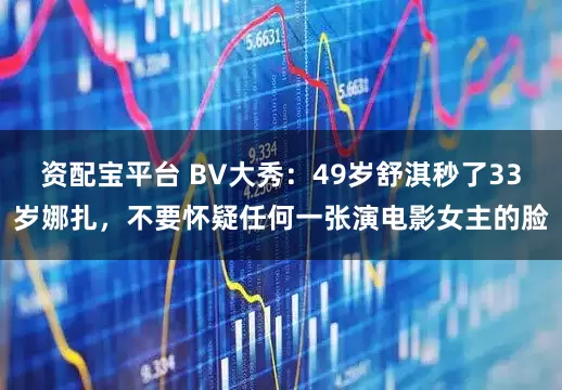 资配宝平台 BV大秀：49岁舒淇秒了33岁娜扎，不要怀疑任何一张演电影女主的脸