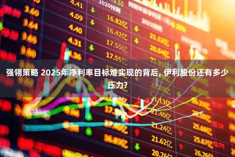 强翎策略 2025年净利率目标难实现的背后, 伊利股份还有多少压力?