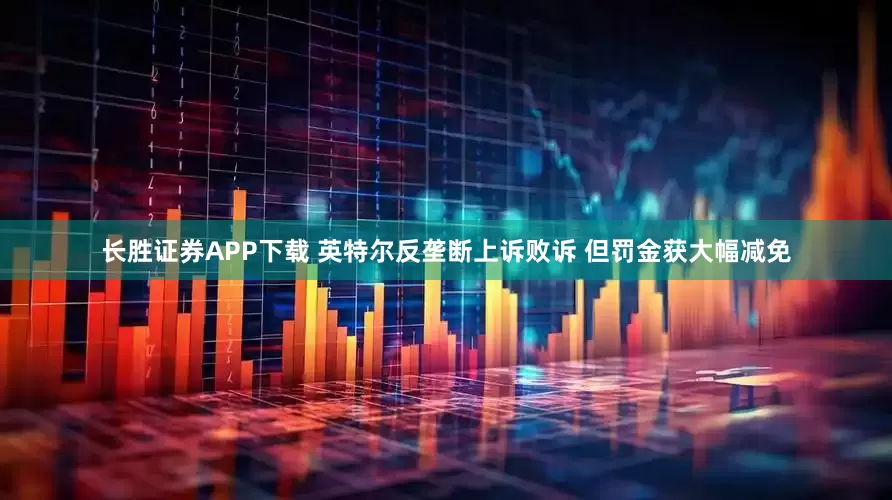 长胜证券APP下载 英特尔反垄断上诉败诉 但罚金获大幅减免