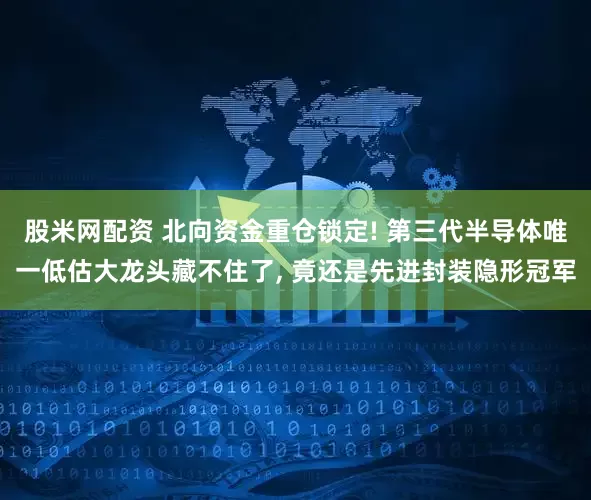 股米网配资 北向资金重仓锁定! 第三代半导体唯一低估大龙头藏不住了, 竟还是先进封装隐形冠军