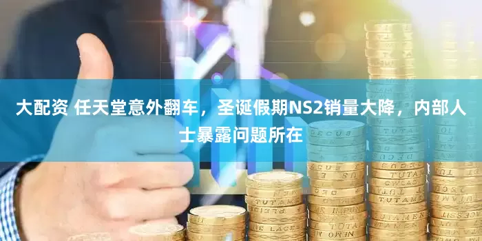 大配资 任天堂意外翻车，圣诞假期NS2销量大降，内部人士暴露问题所在