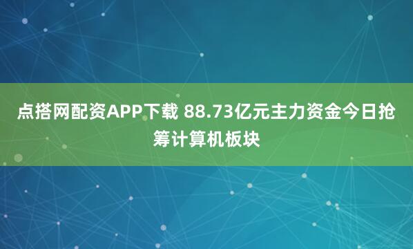 点搭网配资APP下载 88.73亿元主力资金今日抢筹计算机板块