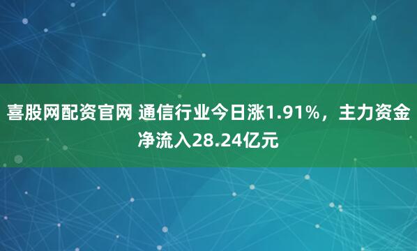 喜股网配资官网 通信行业今日涨1.91%，主力资金净流入28.24亿元