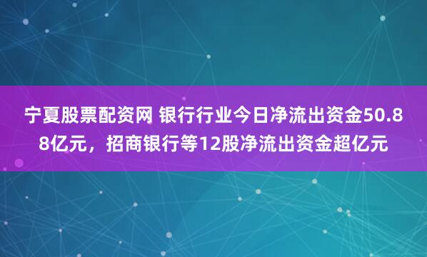 宁夏股票配资网 银行行业今日净流出资金50.88亿元，招商银行等12股净流出资金超亿元