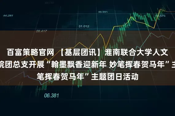 百富策略官网 【基层团讯】淮南联合大学人文与外国语学院团总支开展“翰墨飘香迎新年 妙笔挥春贺马年”主题团日活动