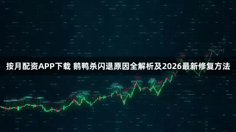 按月配资APP下载 鹅鸭杀闪退原因全解析及2026最新修复方法