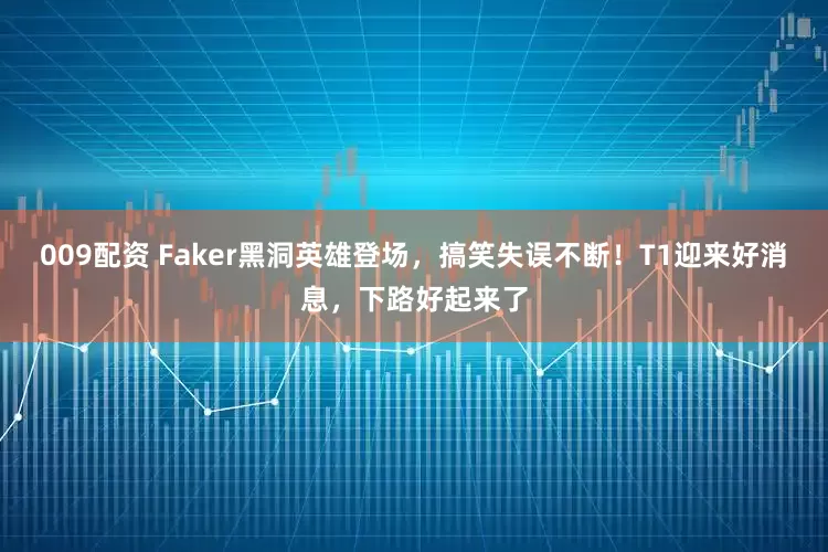 009配资 Faker黑洞英雄登场，搞笑失误不断！T1迎来好消息，下路好起来了