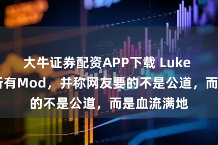 大牛证券配资APP下载 Luke Ross关闭所有Mod，并称网友要的不是公道，而是血流满地