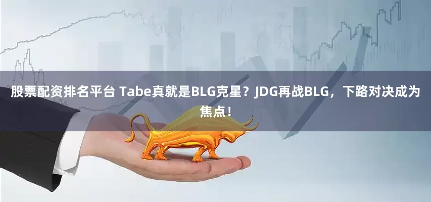 股票配资排名平台 Tabe真就是BLG克星？JDG再战BLG，下路对决成为焦点！