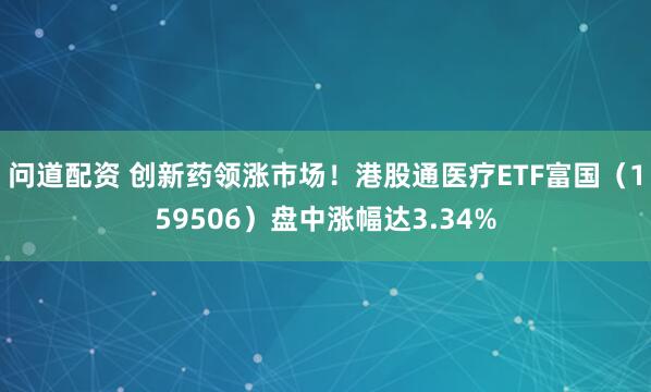 问道配资 创新药领涨市场！港股通医疗ETF富国（159506）盘中涨幅达3.34%