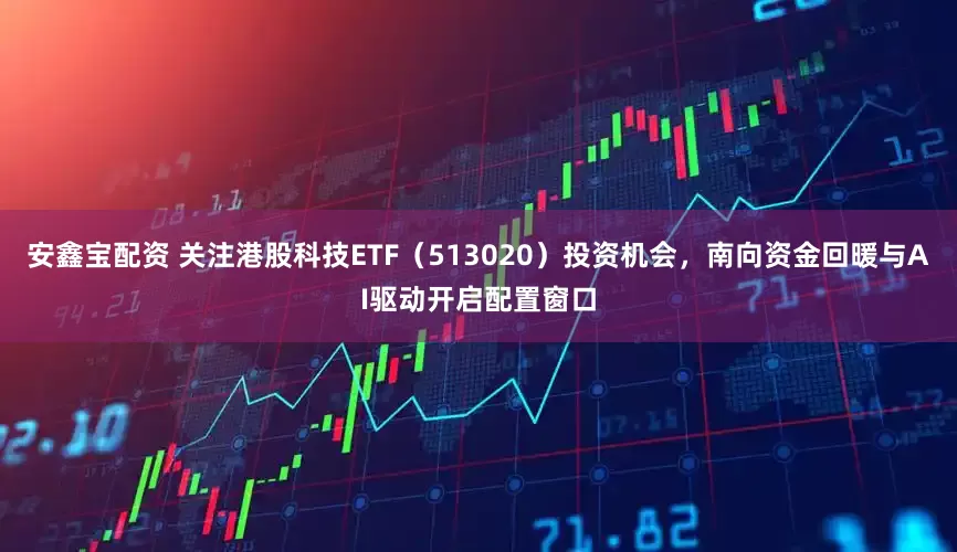 安鑫宝配资 关注港股科技ETF（513020）投资机会，南向资金回暖与AI驱动开启配置窗口