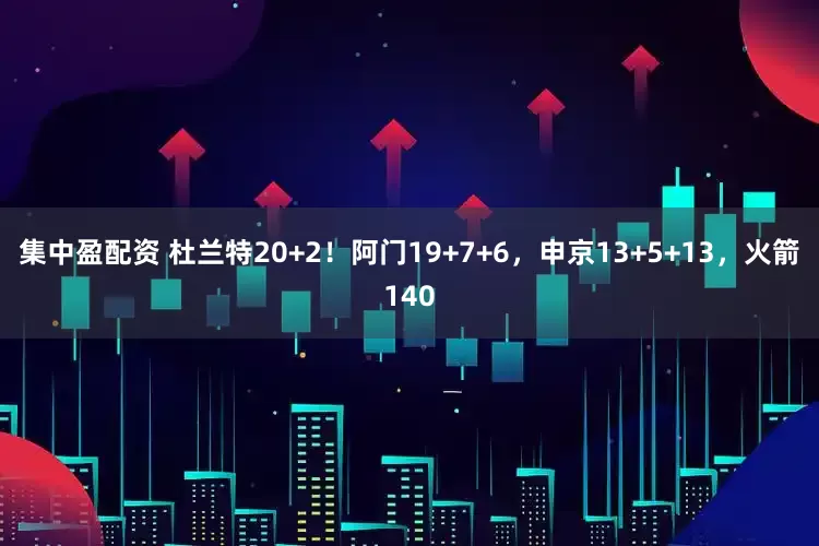 集中盈配资 杜兰特20+2！阿门19+7+6，申京13+5+13，火箭140