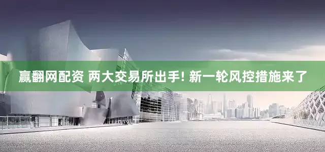 赢翻网配资 两大交易所出手! 新一轮风控措施来了